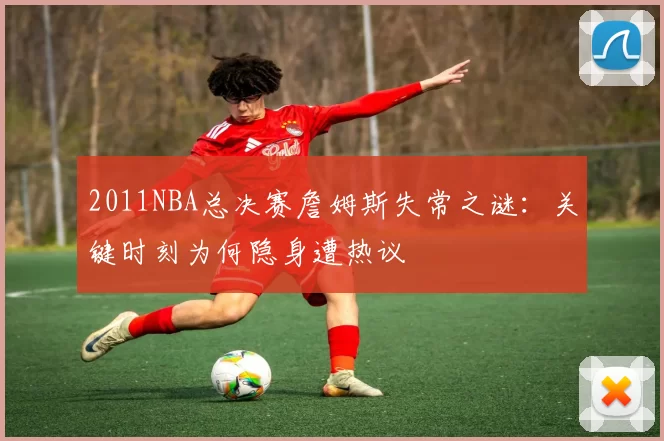 2011NBA总决赛詹姆斯失常之谜：关键时刻为何隐身遭热议