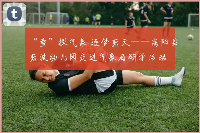 “童”探气象 逐梦蓝天——高阳县蓝波幼儿园走进气象局研学活动