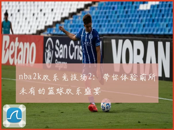 nba2k欢乐竞技场2：带你体验前所未有的篮球欢乐盛宴