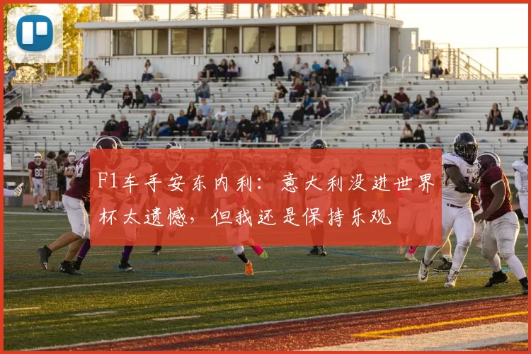 F1车手安东内利：意大利没进世界杯太遗憾，但我还是保持乐观