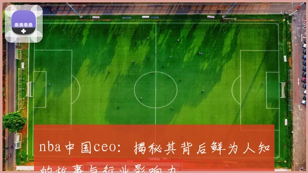 nba中国ceo：揭秘其背后鲜为人知的故事与行业影响力