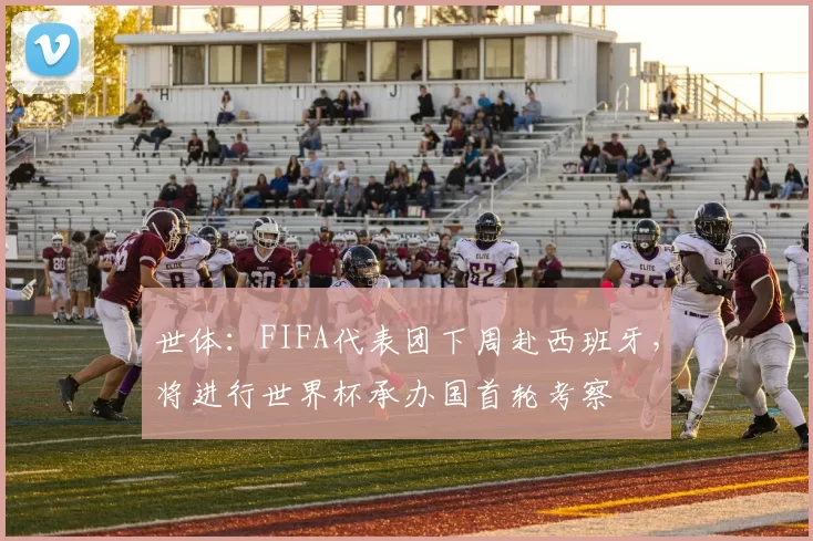 世体：FIFA代表团下周赴西班牙，将进行世界杯承办国首轮考察