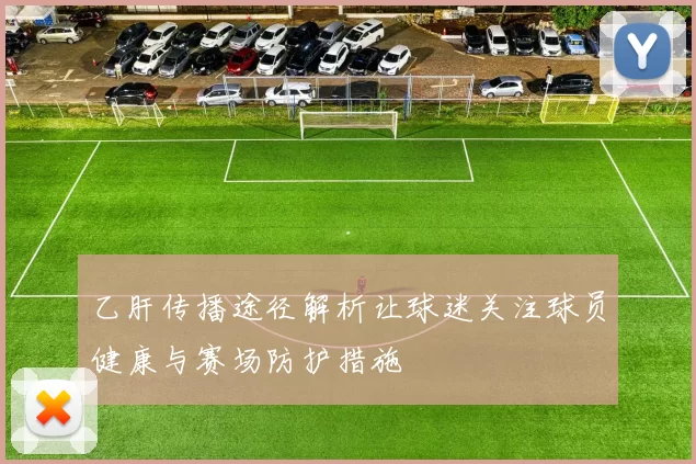 乙肝传播途径解析让球迷关注球员健康与赛场防护措施