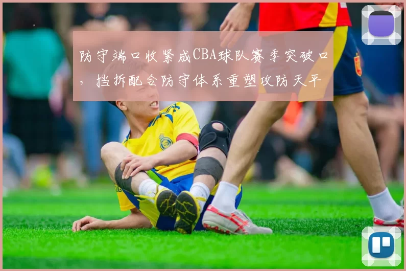 防守端口收紧成CBA球队赛季突破口，挡拆配合防守体系重塑攻防天平