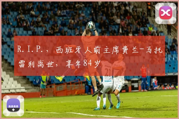 R.I.P.，西班牙人前主席费兰-马托雷利离世，享年84岁