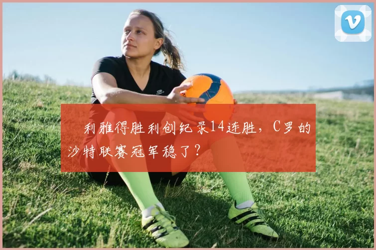 ​利雅得胜利创纪录14连胜，C罗的沙特联赛冠军稳了？