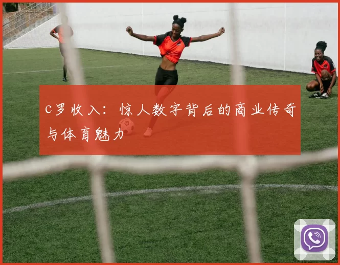 c罗收入：惊人数字背后的商业传奇与体育魅力