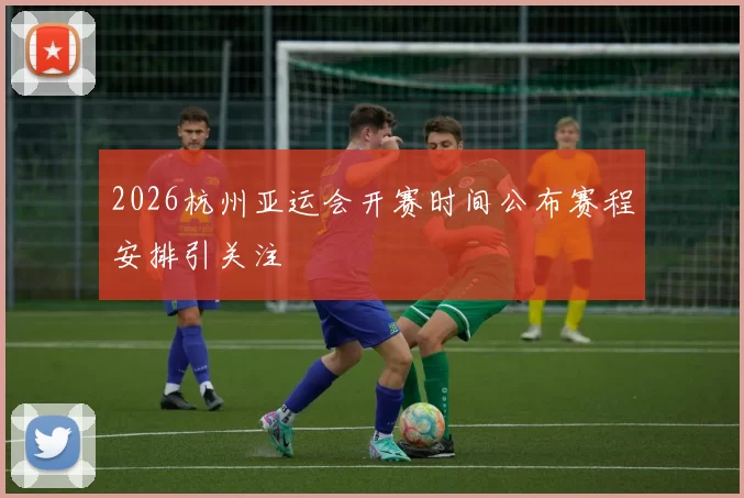 2026杭州亚运会开赛时间公布赛程安排引关注
