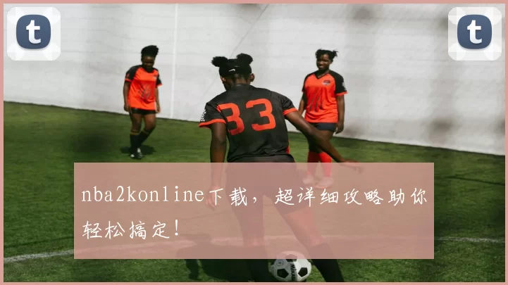nba2konline下载，超详细攻略助你轻松搞定！