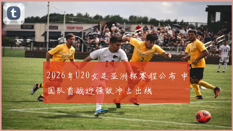 2026年U20女足亚洲杯赛程公布 中国队首战迎强敌冲击出线