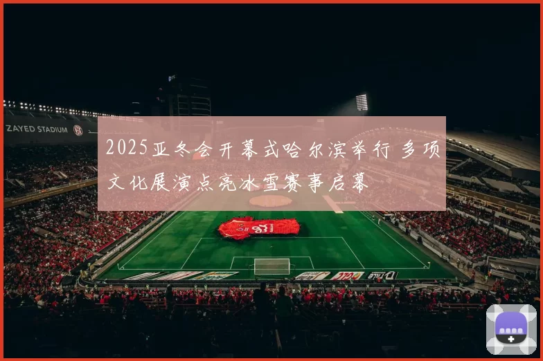 2025亚冬会开幕式哈尔滨举行 多项文化展演点亮冰雪赛事启幕