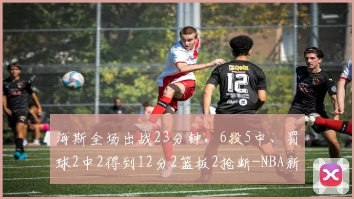 海斯全场出战23分钟，6投5中、罚球2中2得到12分2篮板2抢断-NBA新闻
