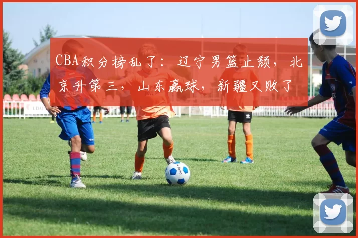 CBA积分榜乱了：辽宁男篮止颓，北京升第三，山东赢球，新疆又败了