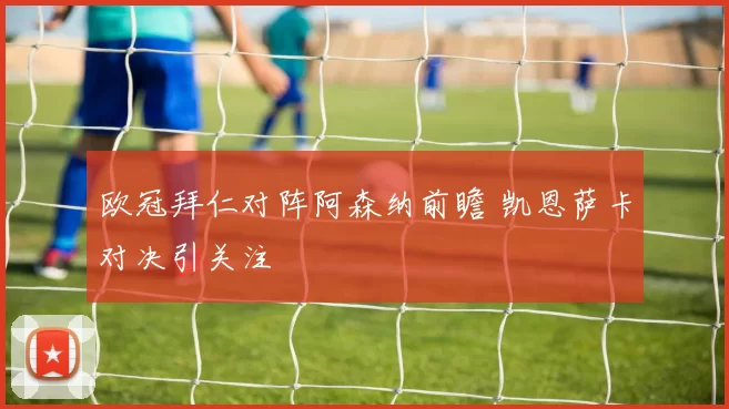 欧冠拜仁对阵阿森纳前瞻 凯恩萨卡对决引关注