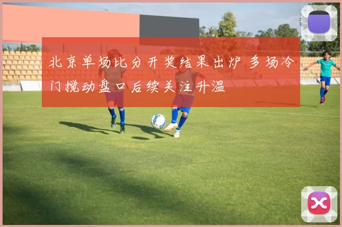 北京单场比分开奖结果出炉 多场冷门搅动盘口后续关注升温