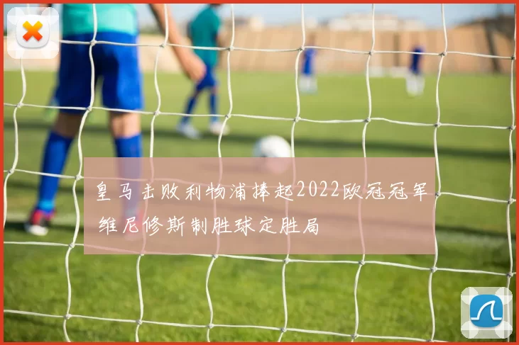 皇马击败利物浦捧起2022欧冠冠军 维尼修斯制胜球定胜局