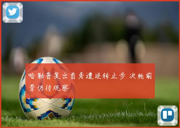 哈勒普复出首秀遭逆转止步 次轮前景仍待观察