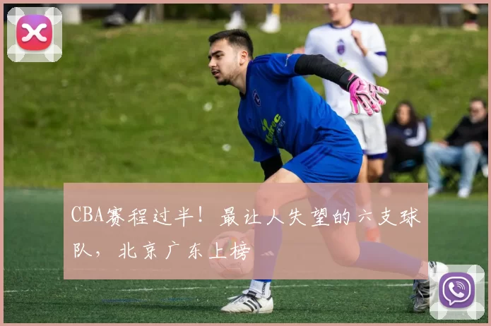 CBA赛程过半！最让人失望的六支球队，北京广东上榜