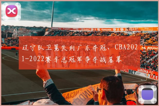 辽宁队卫冕失利广东夺冠，CBA2021-2022赛季总冠军争夺战落幕