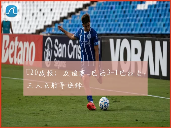 U20战报：友谊赛_巴西3-1巴拉圭，三人点射导逆转
