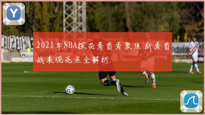 2021年NBA探花秀首秀聚焦 新秀首战表现亮点全解析