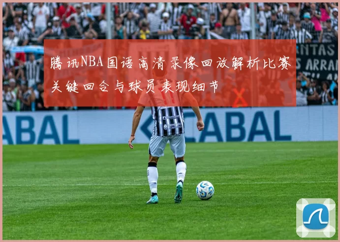 腾讯NBA国语高清录像回放解析比赛关键回合与球员表现细节