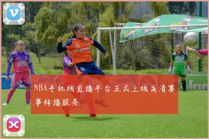 NBA手机线直播平台正式上线高清赛事转播服务