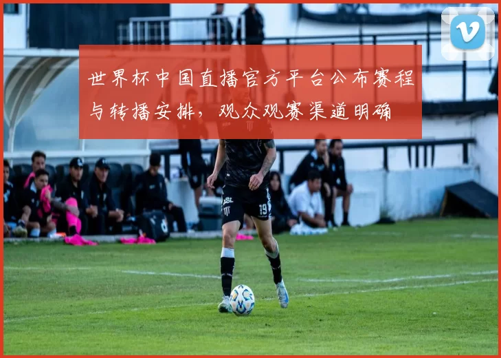世界杯中国直播官方平台公布赛程与转播安排，观众观赛渠道明确