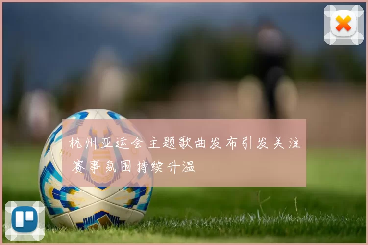 杭州亚运会主题歌曲发布引发关注 赛事氛围持续升温