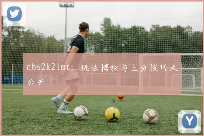 nba2k21mt：玩法揭秘与上分技巧大公开