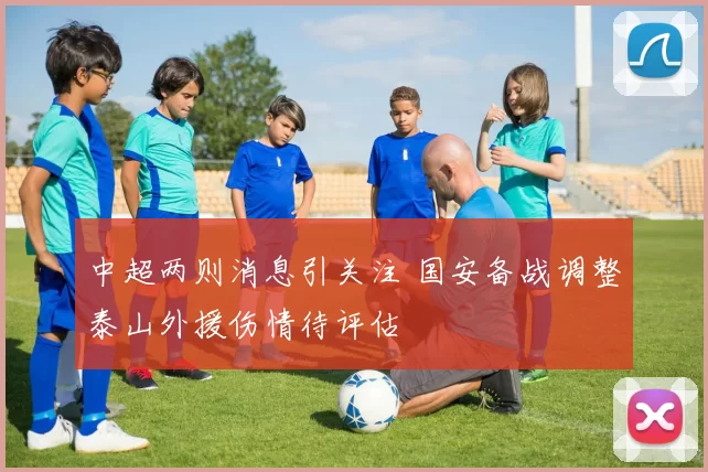 中超两则消息引关注 国安备战调整泰山外援伤情待评估