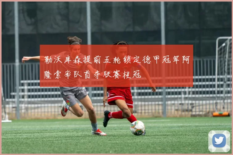 勒沃库森提前五轮锁定德甲冠军阿隆索率队首夺联赛桂冠