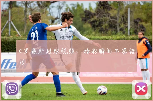 c罗最新进球视频，精彩瞬间不容错过！