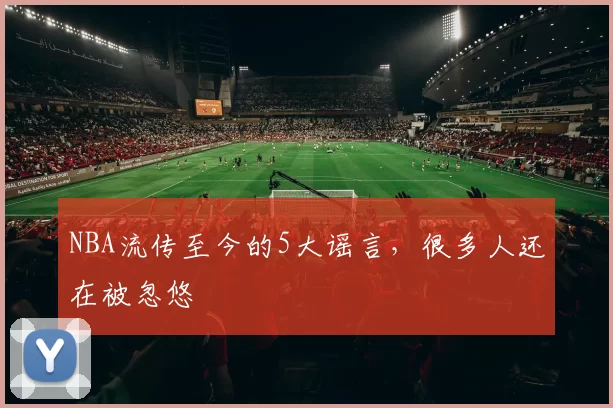 NBA流传至今的5大谣言，很多人还在被忽悠