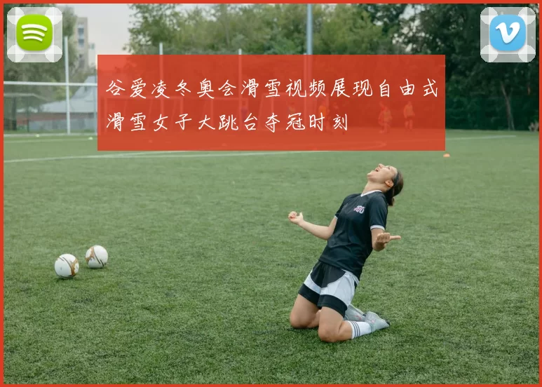 谷爱凌冬奥会滑雪视频展现自由式滑雪女子大跳台夺冠时刻
