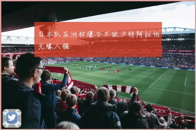 日本队亚洲杯爆冷不敌沙特阿拉伯无缘八强