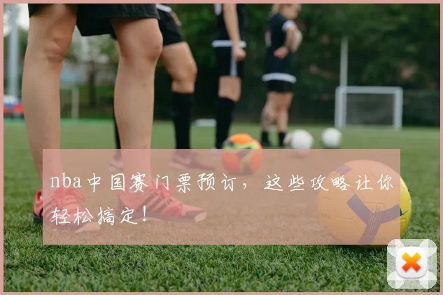 nba中国赛门票预订，这些攻略让你轻松搞定！
