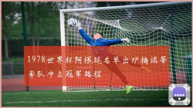 1978世界杯阿根廷名单出炉梅诺蒂率队冲击冠军路程