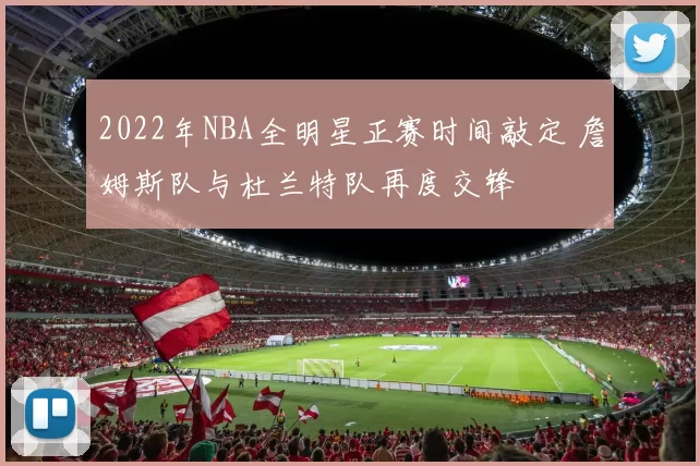 2022年NBA全明星正赛时间敲定 詹姆斯队与杜兰特队再度交锋