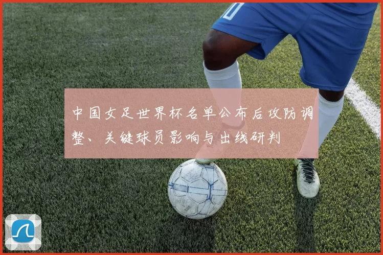 中国女足世界杯名单公布后攻防调整、关键球员影响与出线研判