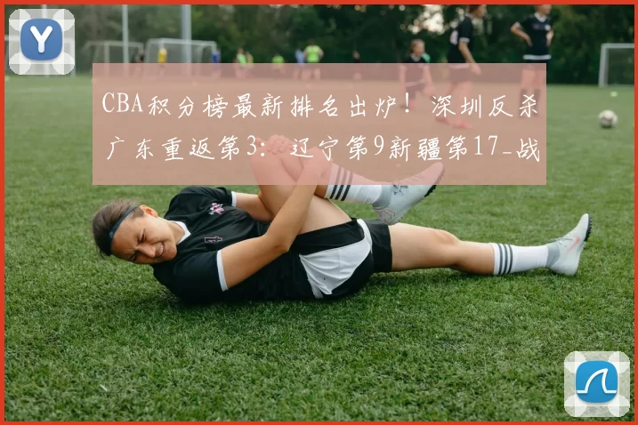 CBA积分榜最新排名出炉！深圳反杀广东重返第3：辽宁第9新疆第17_战绩_比赛_季后赛