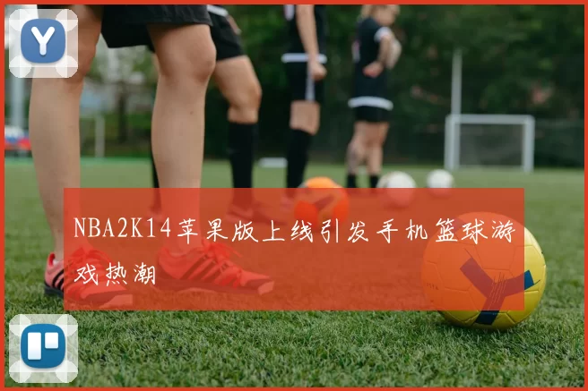 NBA2K14苹果版上线引发手机篮球游戏热潮