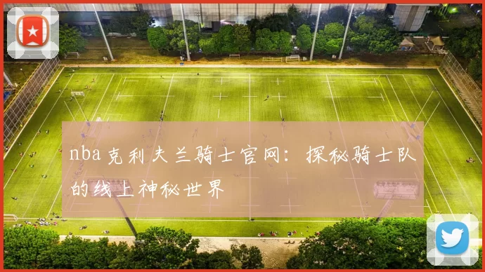 nba克利夫兰骑士官网：探秘骑士队的线上神秘世界
