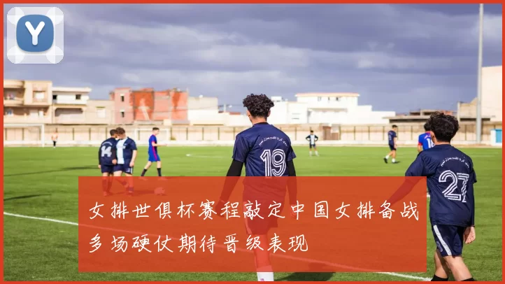 女排世俱杯赛程敲定中国女排备战多场硬仗期待晋级表现