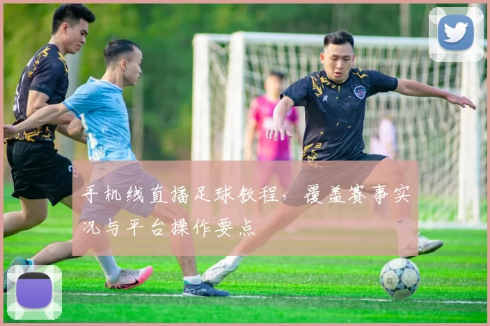 手机线直播足球教程，覆盖赛事实况与平台操作要点