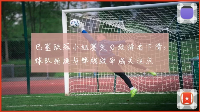 巴塞欧冠小组赛失分致排名下滑，球队轮换与锋线效率成关注点