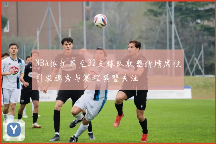 NBA拟扩军至32支球队联盟新增席位引发选秀与赛程调整关注