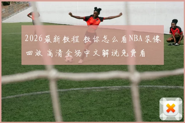 2026最新教程 教你怎么看NBA录像回放 高清全场中文解说免费看