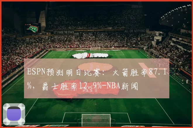 ESPN预测明日比赛：火箭胜率87.1%，爵士胜率12.9%-NBA新闻