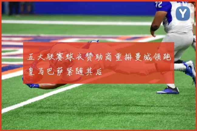 五大联赛球衣赞助商重排曼城领跑皇马巴萨紧随其后